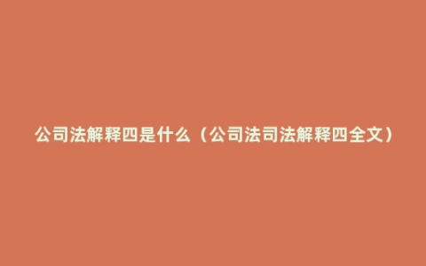 公司法解释四是什么（公司法司法解释四全文）