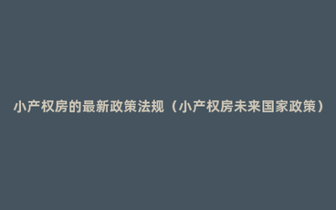 小产权房的最新政策法规（小产权房未来国家政策）