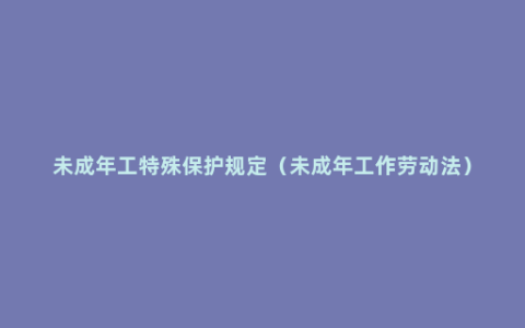 未成年工特殊保护规定（未成年工作劳动法）