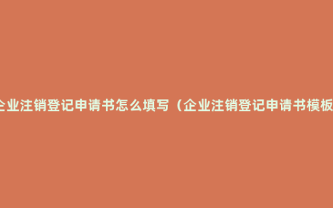 企业注销登记申请书怎么填写（企业注销登记申请书模板）