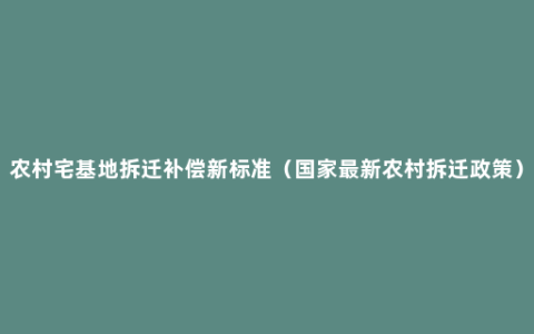 农村宅基地拆迁补偿新标准（国家最新农村拆迁政策）