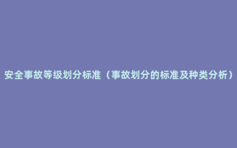 安全事故等级划分标准（事故划分的标准及种类分析）