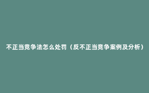 不正当竞争法怎么处罚（反不正当竞争案例及分析）