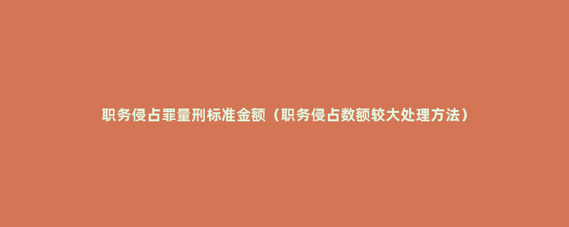 职务侵占罪量刑标准金额（职务侵占数额较大处理方法）