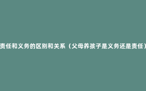 责任和义务的区别和关系（父母养孩子是义务还是责任）