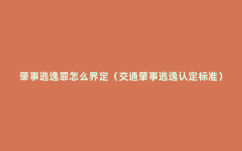 肇事逃逸罪怎么界定（交通肇事逃逸认定标准）