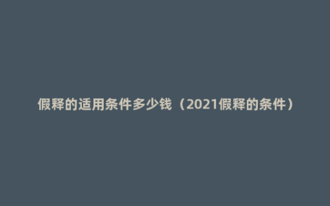 假释的适用条件多少钱（2021假释的条件）