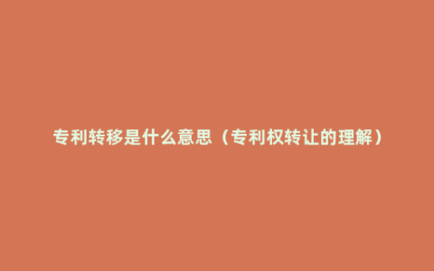 专利转移是什么意思（专利权转让的理解）