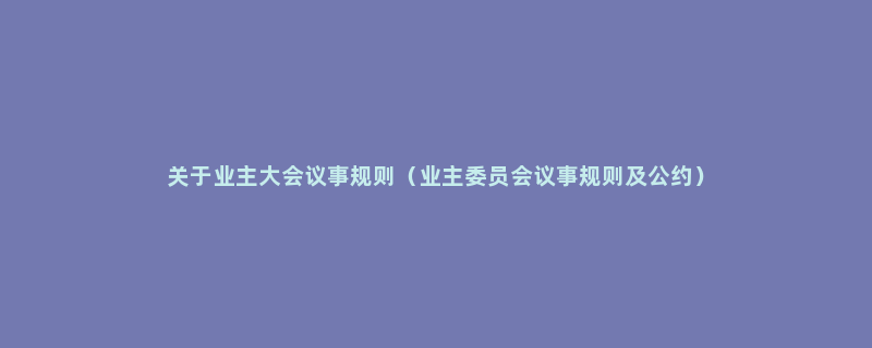 关于业主大会议事规则（业主委员会议事规则及公约）