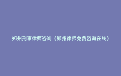 郑州刑事律师咨询（郑州律师免费咨询在线）