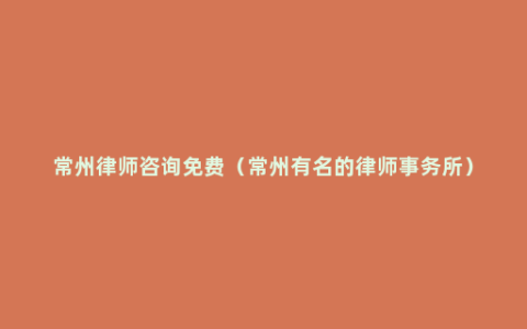 常州律师咨询免费（常州有名的律师事务所）