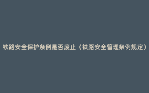 铁路安全保护条例是否废止（铁路安全管理条例规定）