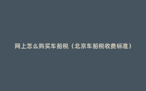 网上怎么购买车船税（北京车船税收费标准）