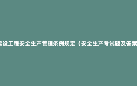 建设工程安全生产管理条例规定（安全生产考试题及答案）