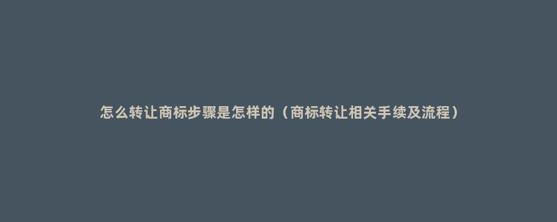 怎么转让商标步骤是怎样的（商标转让相关手续及流程）