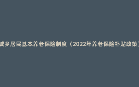 城乡居民基本养老保险制度（2022年养老保险补贴政策）