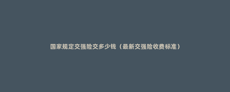 国家规定交强险交多少钱（最新交强险收费标准）