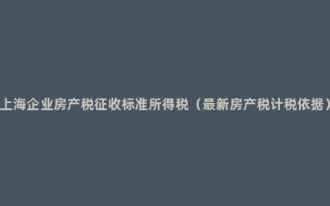 上海企业房产税征收标准所得税（最新房产税计税依据）