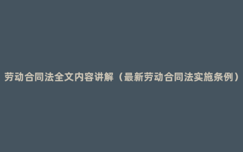 劳动合同法全文内容讲解（最新劳动合同法实施条例）