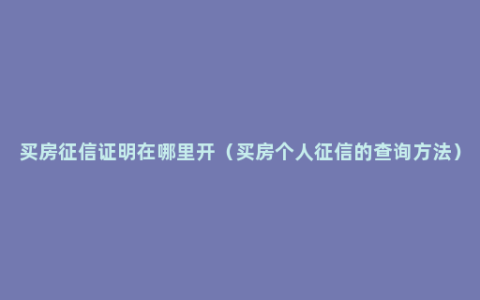 买房征信证明在哪里开（买房个人征信的查询方法）