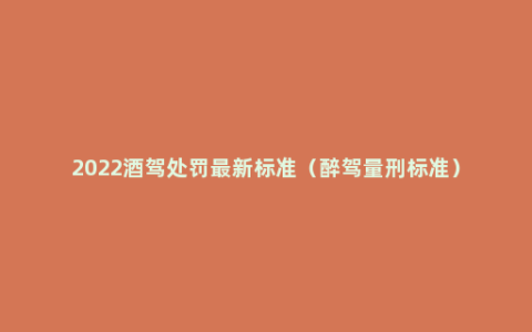 2022酒驾处罚最新标准（醉驾量刑标准）