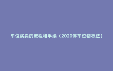 车位买卖的流程和手续（2020停车位物权法）