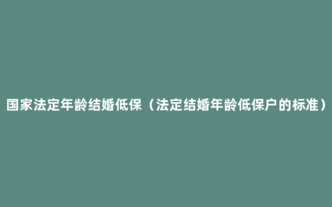 国家法定年龄结婚低保（法定结婚年龄低保户的标准）