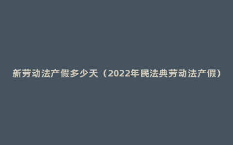 新劳动法产假多少天（2022年民法典劳动法产假）