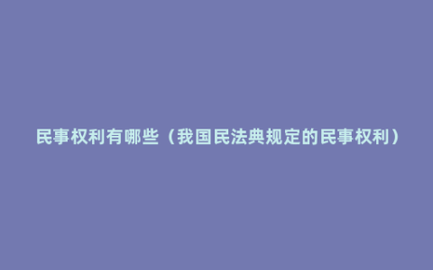 民事权利有哪些（我国民法典规定的民事权利）