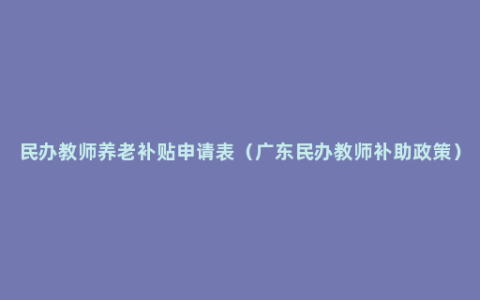 民办教师养老补贴申请表（广东民办教师补助政策）