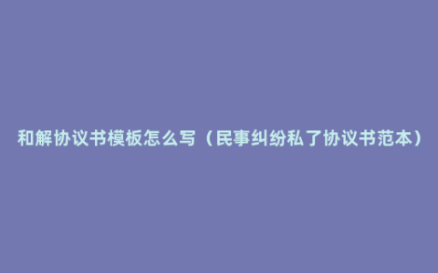 和解协议书模板怎么写（民事纠纷私了协议书范本）