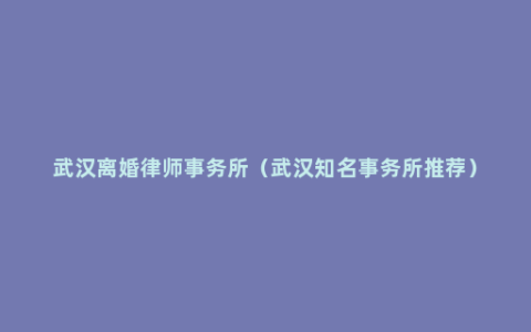 武汉离婚律师事务所（武汉知名事务所推荐）