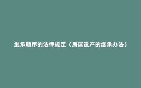 继承顺序的法律规定（房屋遗产的继承办法）