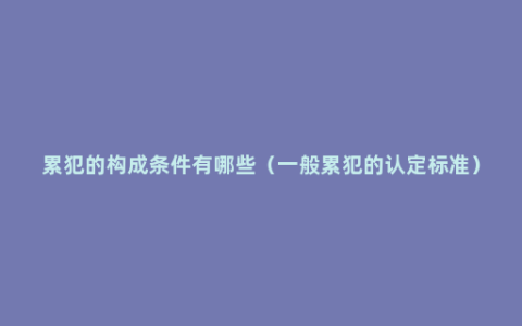 累犯的构成条件有哪些（一般累犯的认定标准）