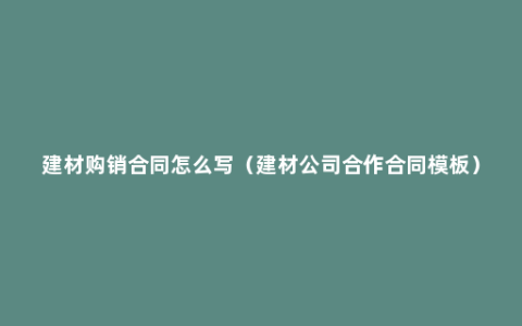 建材购销合同怎么写（建材公司合作合同模板）