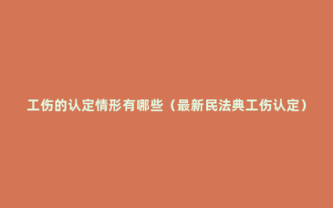 工伤的认定情形有哪些（最新民法典工伤认定）