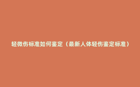 轻微伤标准如何鉴定（最新人体轻伤鉴定标准）