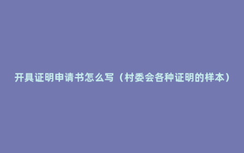 开具证明申请书怎么写（村委会各种证明的样本）