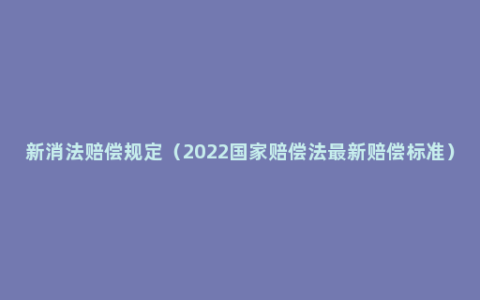 新消法赔偿规定（2022国家赔偿法最新赔偿标准）