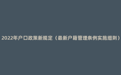 2022年户口政策新规定（最新户籍管理条例实施细则）