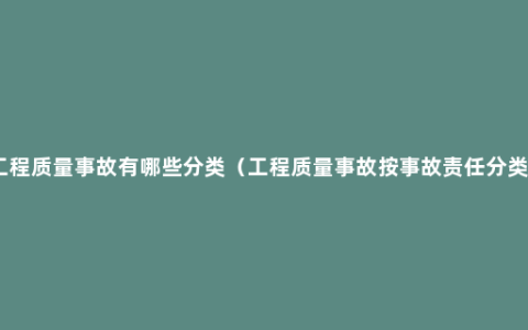 工程质量事故有哪些分类（工程质量事故按事故责任分类）