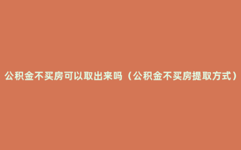 公积金不买房可以取出来吗（公积金不买房提取方式）