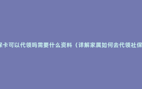 社保卡可以代领吗需要什么资料（详解家属如何去代领社保卡）