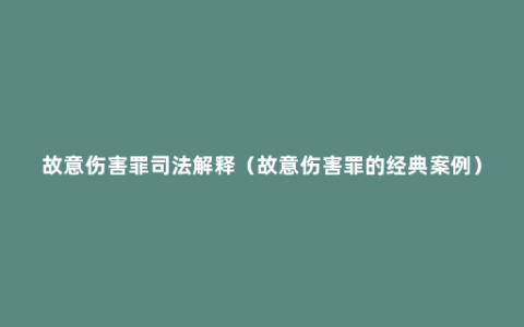 故意伤害罪司法解释（故意伤害罪的经典案例）