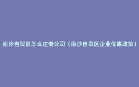 南沙自贸区怎么注册公司（南沙自贸区企业优惠政策）