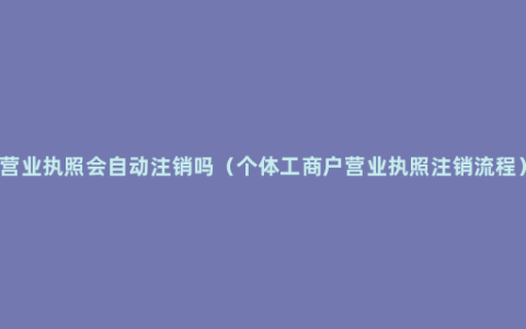 营业执照会自动注销吗（个体工商户营业执照注销流程）