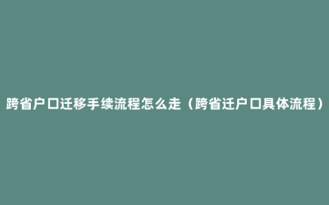 跨省户口迁移手续流程怎么走（跨省迁户口具体流程）