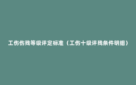 工伤伤残等级评定标准（工伤十级评残条件明细）