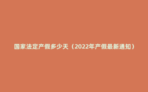 国家法定产假多少天（2022年产假最新通知）