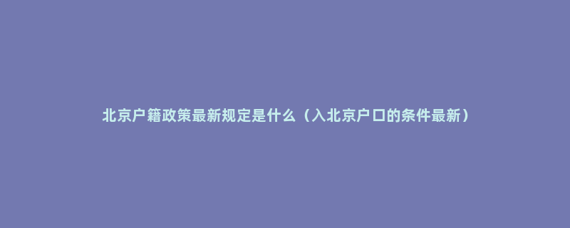 北京户籍政策最新规定是什么（入北京户口的条件最新）